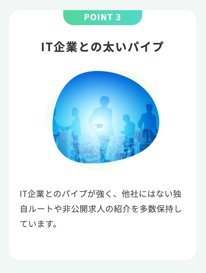 IT企業とのパイプが強く、他社にはない独⾃ルートや⾮公開求⼈の紹介を多数保持しています