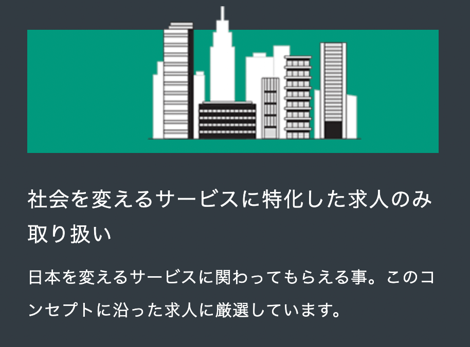 社会を変えるサービスに特化した求人のみ取り扱い 日本を変えるサービスに関わってもらえる事。このコンセプトに沿った求人に厳選しています