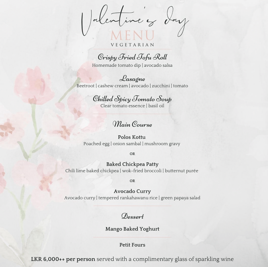 Valentines day MENU VEGETARIAN Crispy Fried Tofu Roll Homemade Main Course Polos Kottu Poached egg onion sambal mushroom gravy OR Baked Chickpea Patty Chili lime baked chickpea wok-fried broccoli butternut pur&eacute;e OR Avocado Curry Avocado curry