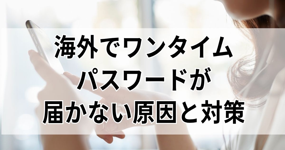 海外でワンタイムパスワードが届かない原因と対策