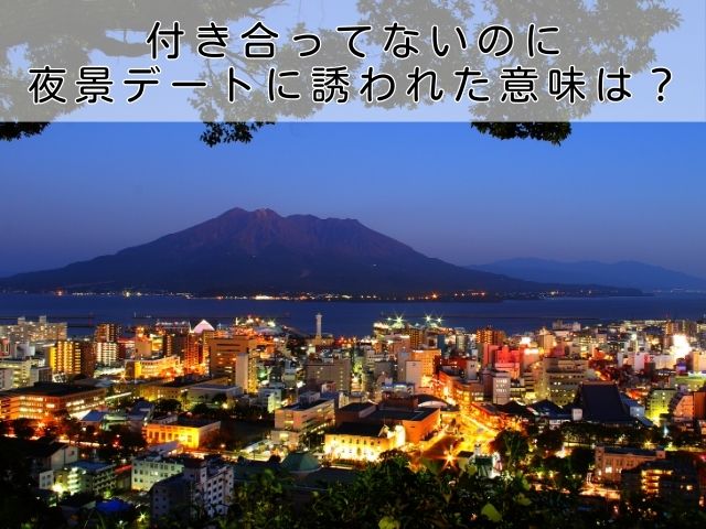 付き合ってないのに夜景デートに誘われた…その意味とは？