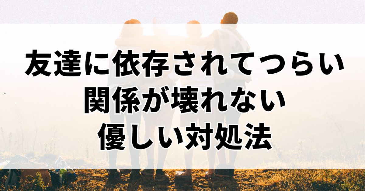 友達に依存されてつらいあなたへ。距離をとっても関係が壊れない優しい対処法