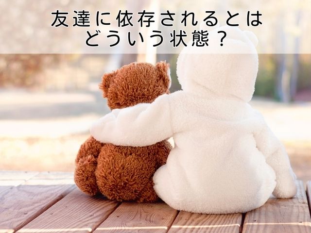 友達に依存されるとはどういう状態?