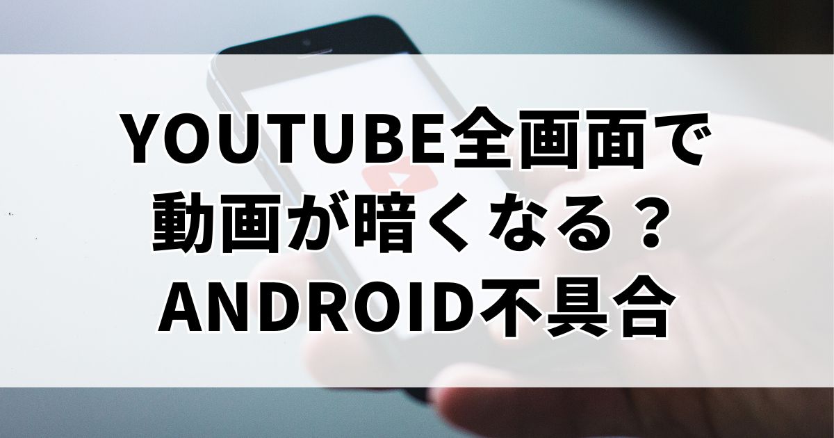YouTube全画面で動画が暗くなる?Androidで起きる不具合と5つの解決策