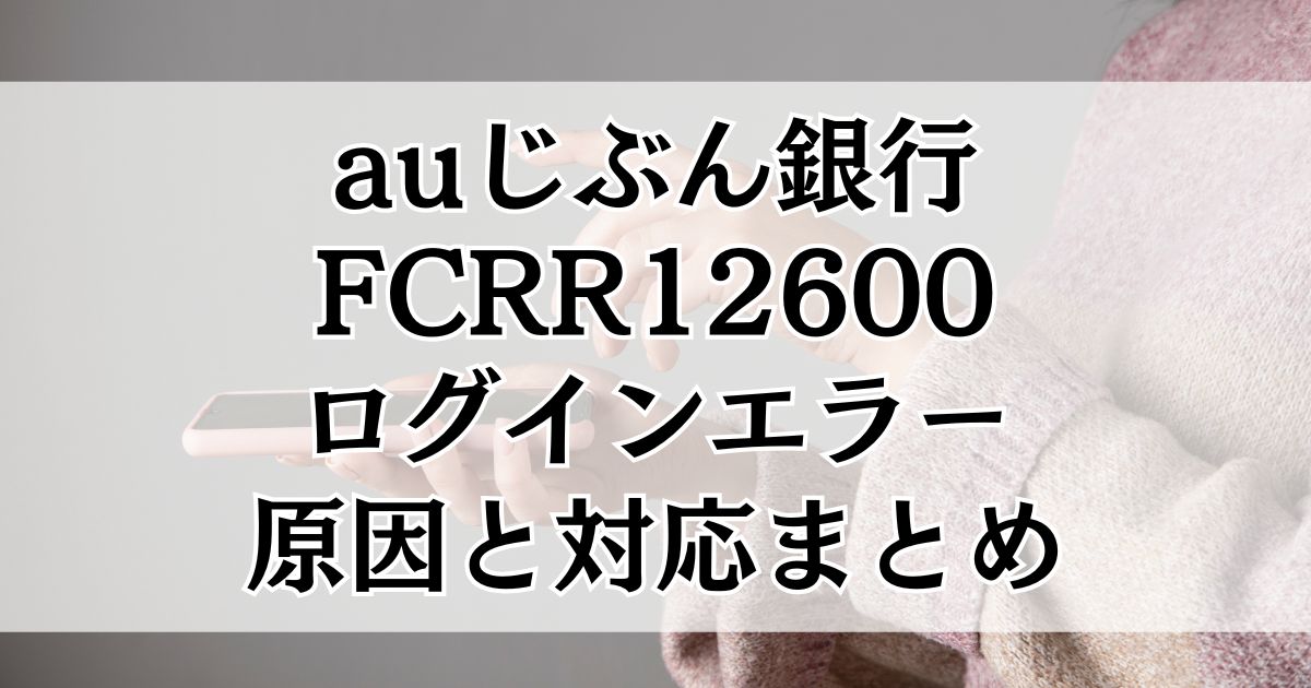auじぶん銀行でFCRR12600ログインエラー|原因と今やるべき対応まとめ