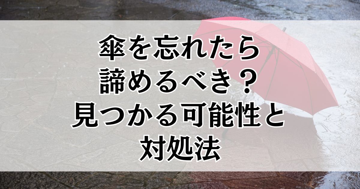 傘を忘れたら諦めるべき?見つかる可能性と対処法まとめ