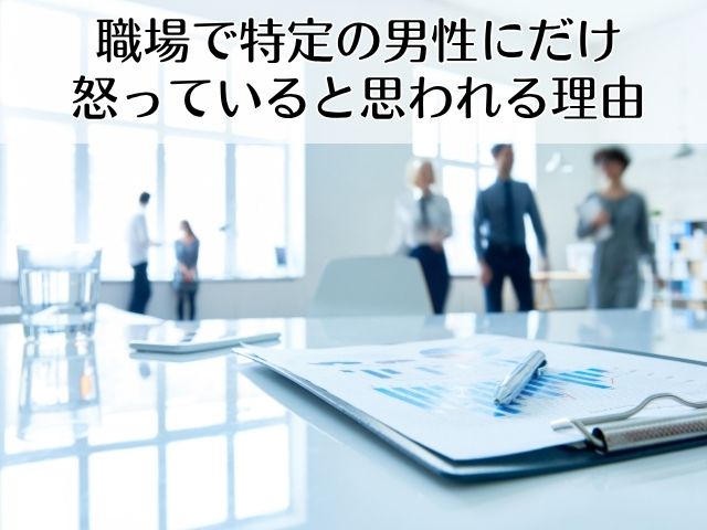 職場で特定の男性にだけ怒っていると思われる理由