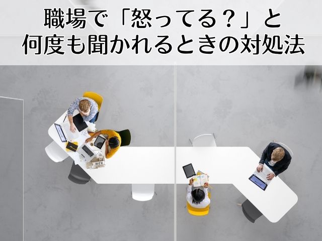 職場で「怒ってる？」と何度も聞かれるときの上手な対処法