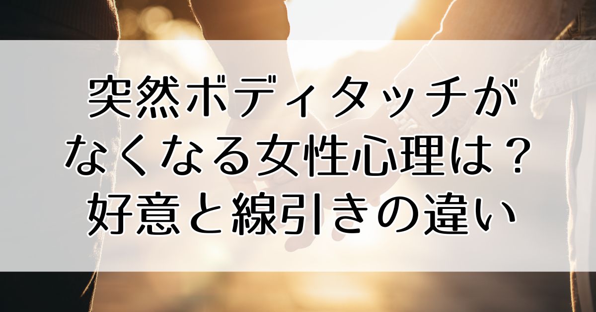 突然ボディタッチがなくなる女性心理とは?好意と線引きの違いを解説