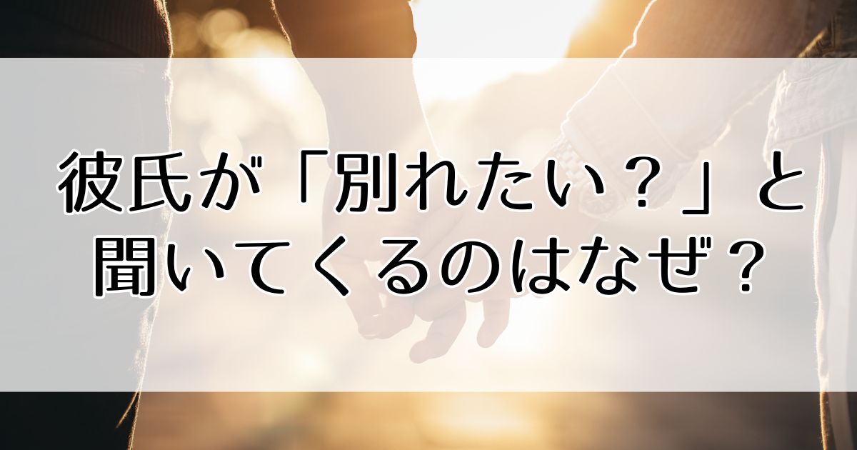 彼氏が「別れたい?」と聞いてくるのはなぜ?心理・本気度・対処法を解説
