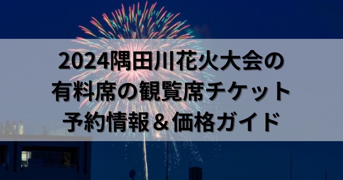 2024隅田川花火大会の有料席の観覧席チケット予約情報＆価格ガイド 