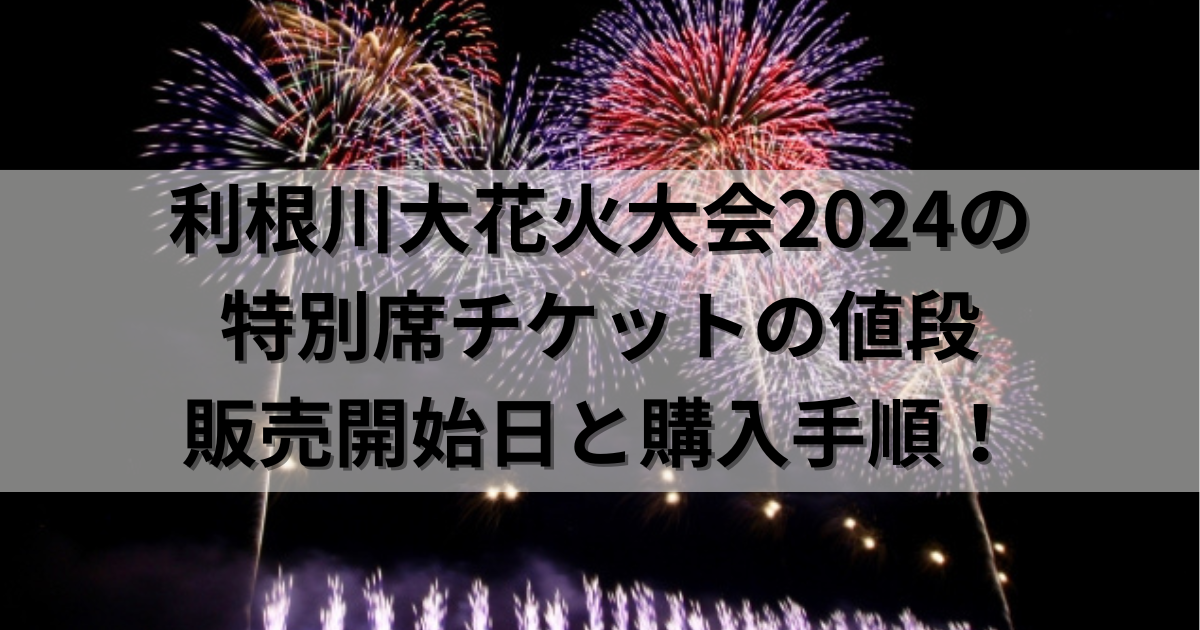 利根川大花火大会2024の特別席チケットの値段・販売開始日と購入手順