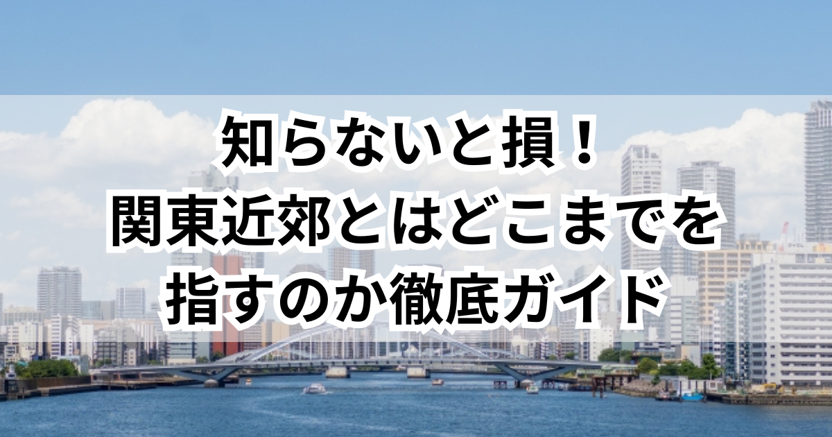 知らないと損！関東近郊とはどこまでを指すのか徹底ガイド - くらしの小箱