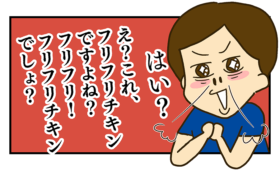 「はい？これってフリフリチキンですよね？フリフリチキン？そうですよね？フリフリ？