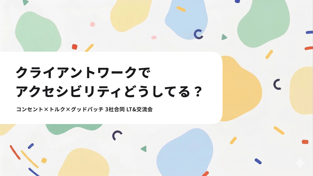 クライアントワークでアクセシビリティどうしてる？ コンセント&times;トルク&times;グッドパッチ 3社合同 LT&amp;交流会