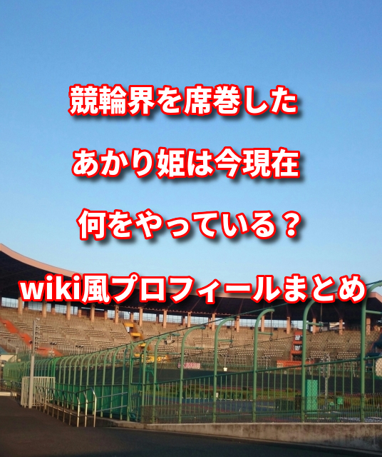 競輪界を席巻したあかり姫は今現在何をやっている Wiki風プロフィールまとめ めんぼうの気になるニュース