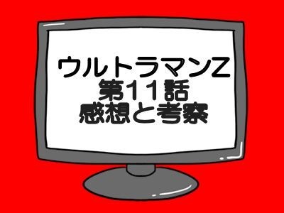 ウルトラマンZ第11話感想と考察