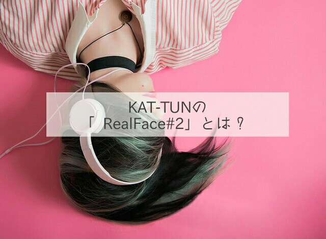 kat tun カトゥーン の real face 2 とは 収録アルバムは テレビ
