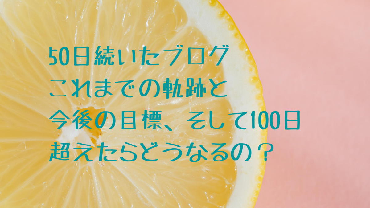 50日続いたブログ これまでの軌跡と 今後の目標、そして100日超えたらどうなるの？