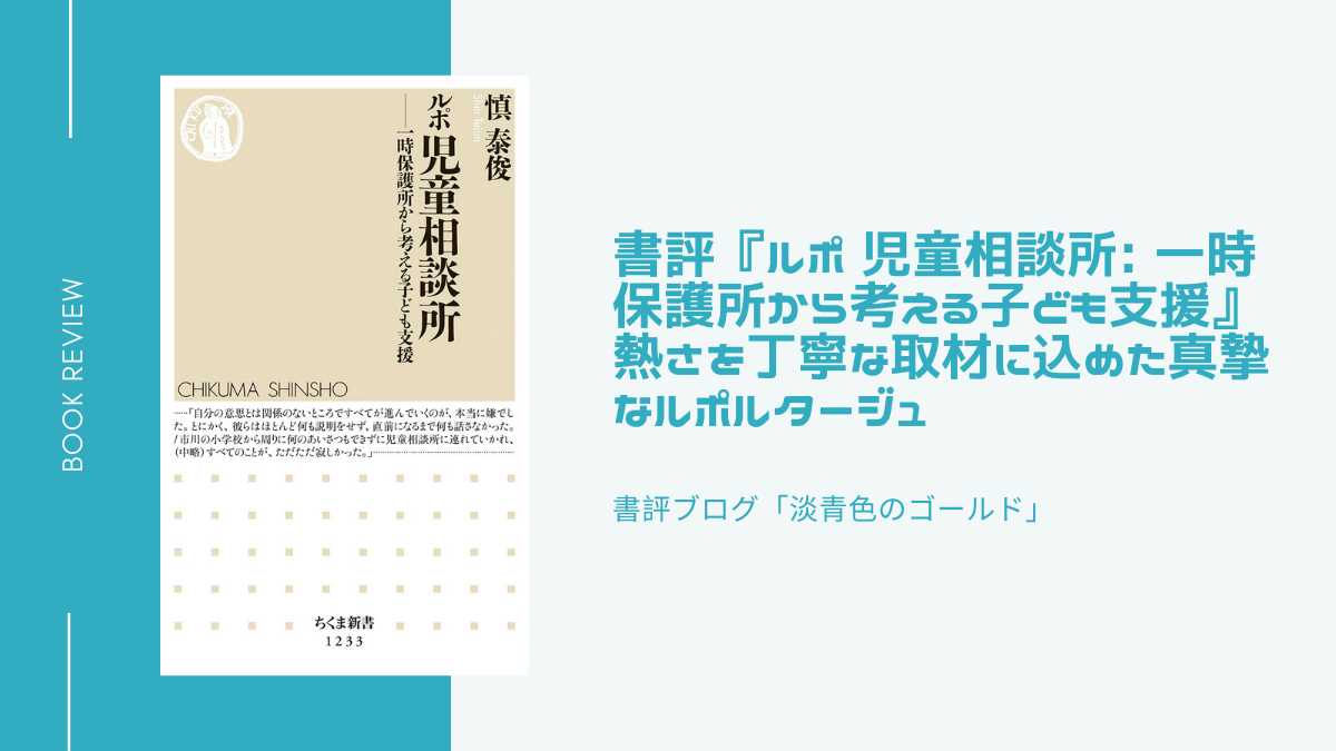 書評 ルポ 児童相談所 一時保護所から考える子ども支援 熱さを丁寧な取材に込めた真摯なルポルタージュ 淡青色のゴールド 書評 ルポ 児童相談所 一時保護所から考える子ども支援 熱さを丁寧な取材に込めた真摯なルポルタージュ 淡青色のゴールド