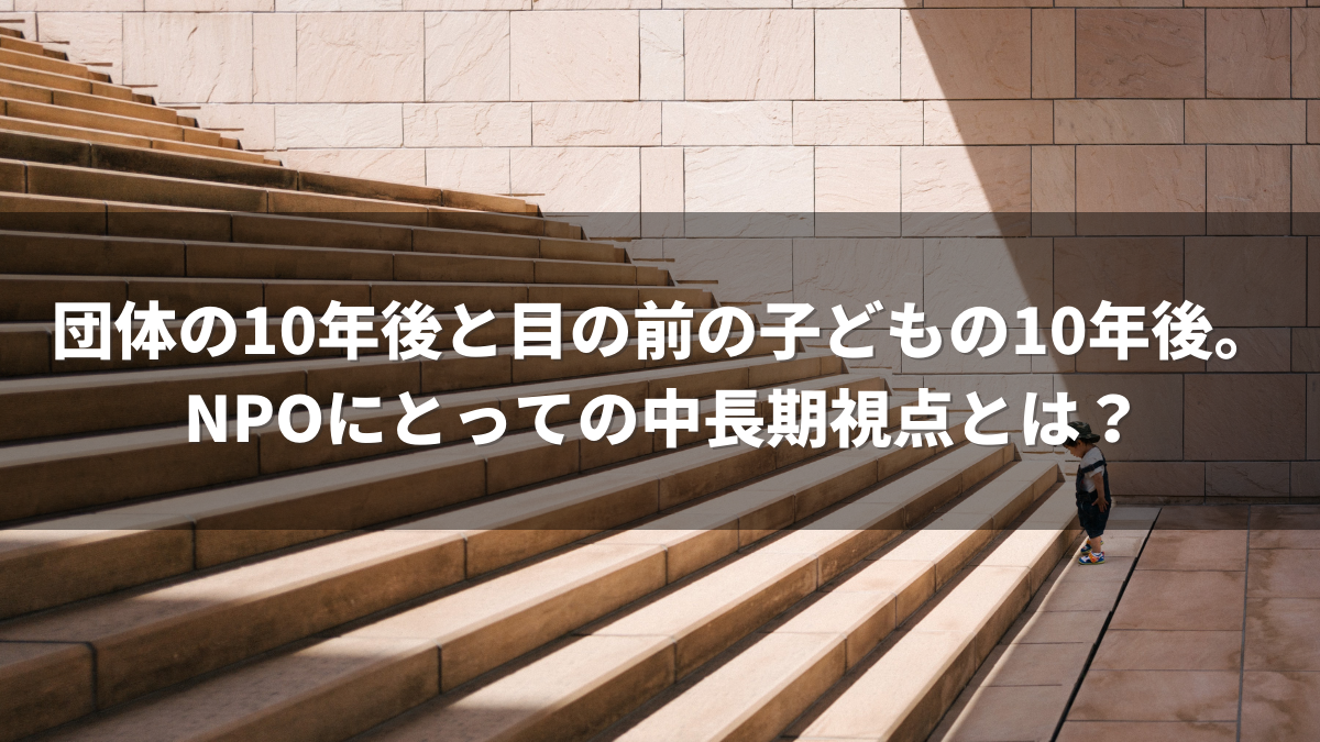 団体の10年後と目の前の子どもの10年後。NPOにとっての中長期視点とは？