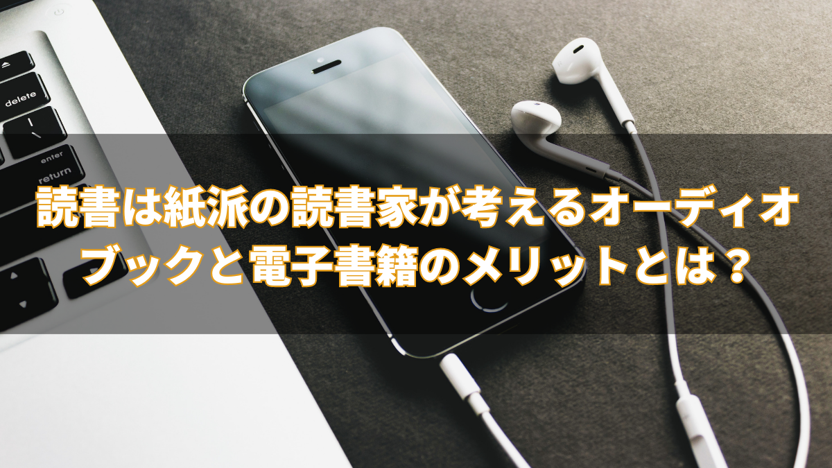 読書は紙派の読書家が考えるオーディオブックと電子書籍のメリットとは?