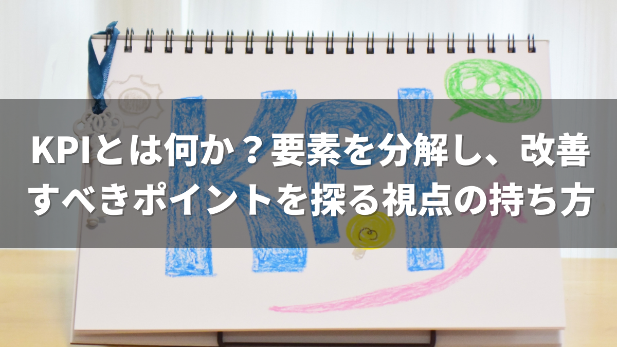 KPIとは何か？要素を分解し、改善すべきポイントを探る視点の持ち方