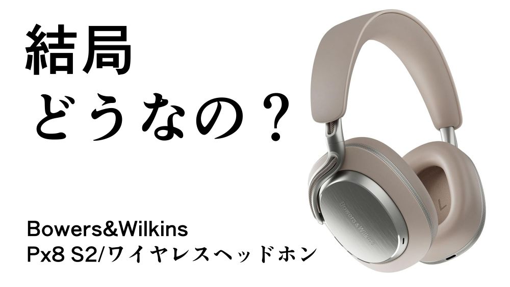 結局どうなの？Px8 S2のリアルな評判【Bowers&Wilkins/ワイヤレス