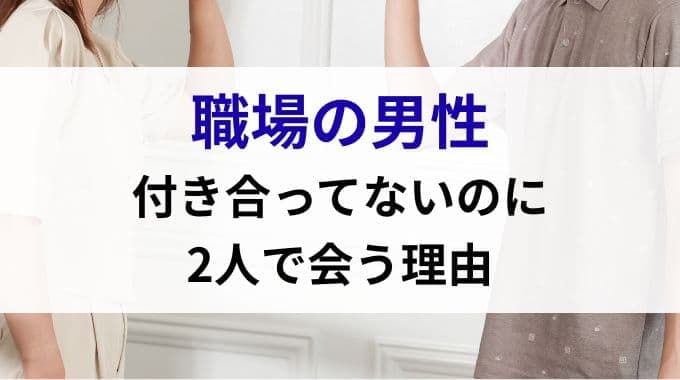 付き合ってないのに職場の男性が2人で会う理由