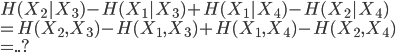 {
  H(X_2|X_3) - H(X_1|X_3) + H(X_1|X_4) - H(X_2|X_4) \\
 =  H(X_2,X_3) - H(X_1,X_3) + H(X_1,X_4) - H(X_2,X_4) \\
 =  ..?
}