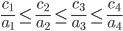 {
 \frac{c_1}{a_1} \leq \frac{c_2}{a_2} \leq \frac{c_3}{a_3} \leq \frac{c_4}{a_4} 
}