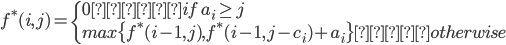 {
 f^*(i,j) =   \left\{
    \begin{array}{l}
       0 　　 if \ a_i \ge j \\
       max\{  f^*(i - 1,j) ,  f^*(i-1,j-c_i) + a_i\} 　&nbsp;otherwise
    \end{array}
  \right. \\
}