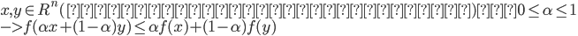 {
 x,y \in R^n(もしくは実行可能領域) 　 0 \leq \alpha \leq 1 \\
 -> f(\alpha x + (1 - \alpha)y ) \leq \alpha f(x) + (1 - \alpha)f(y)
}