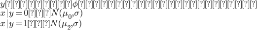 {
 y ～ 平均 \phi のベルヌーイ分布 \\
 x|y = 0 ～ N(\mu_0 , \sigma) \\
 x|y = 1 ～ N(\mu_2 , \sigma) 
}