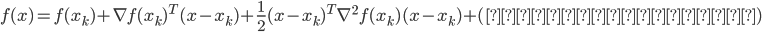 {
f(x) = f(x_k) + \nabla f(x_k)^T (x - x_k) + \frac{1}{2} (x - x_k)^T \nabla^2 f(x_k) (x - x_k) + (三次以上の項)\\
}