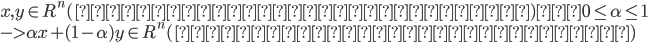 {
x,y \in R^n(もしくは実行可能領域) 　  0 \leq \alpha \leq 1 \\
 -> \alpha x + (1 - \alpha) y \in R^n(もしくは実行可能領域)
}