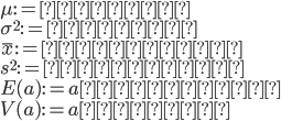 { \displaystyle
\mu := 母平均\\
{\sigma}^2 := 母分散\\
\bar{x} := 標本平均\\
s^2 := 標本分散\\
E(a) := a の期待値\\
V(a) := a の分散
}