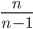 { \displaystyle \frac{n}{n-1} }