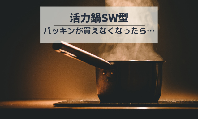 活力鍋SW型のパッキンが使えなくなったら？他では代用できない