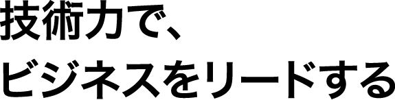 技術力で、ビジネスをリードする