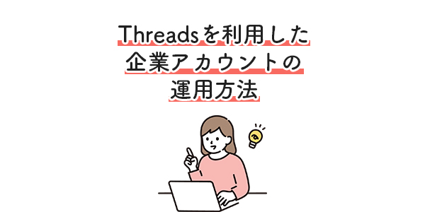 Threads スレッズ をリリース日から利用し続けて分かった企業アカウントの運用方法について