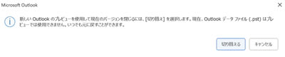 新しいOutlook のプレビューを使用して現在のバージョンを閉じるには、［切り替え］を選択します。現在、Outlook データファイル（.pst）はプレビューでは使用できません。いつでも元に戻すことができます。