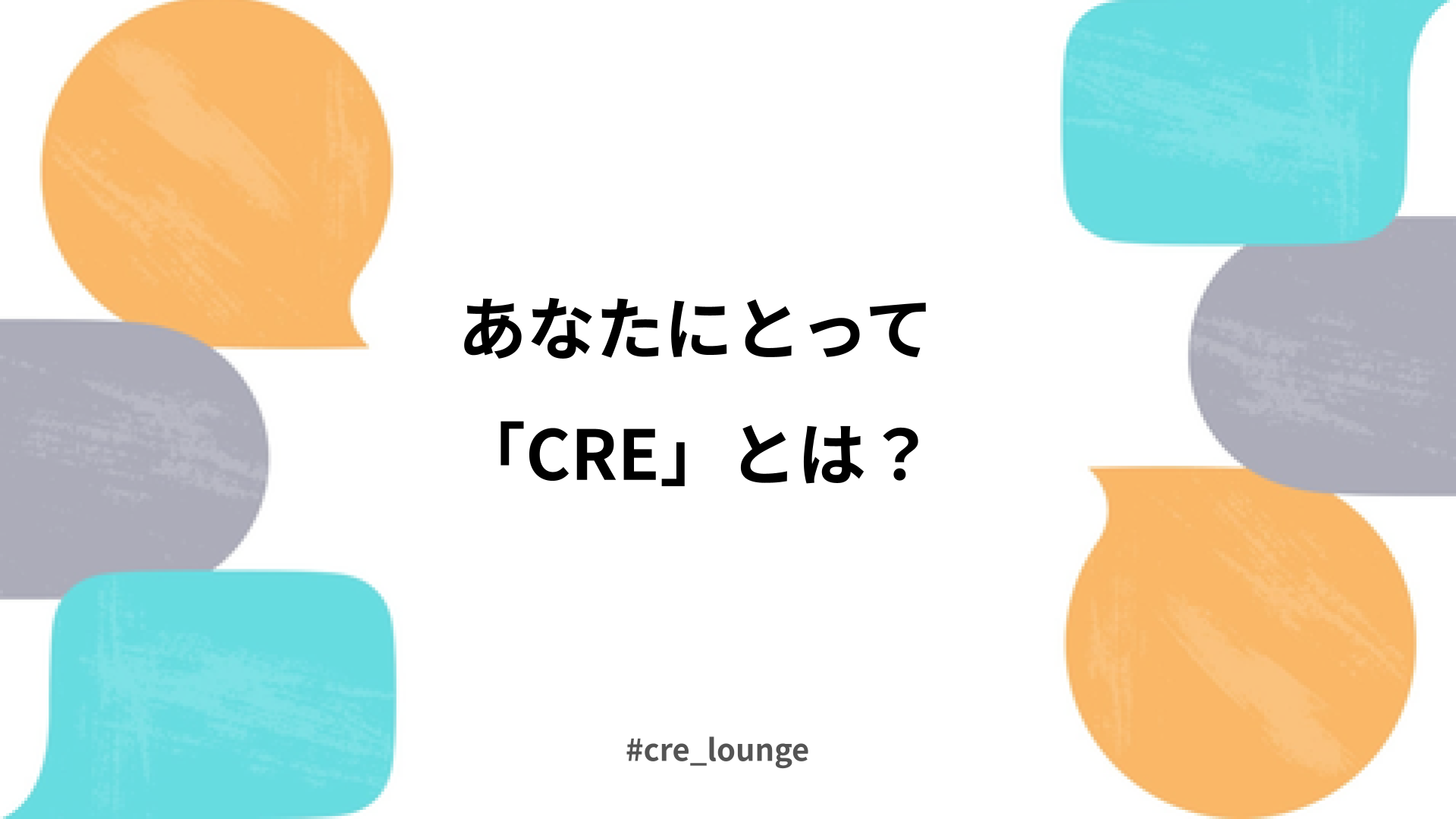 ディスカッションタイトル「あなたにとって『CRE』とは？」