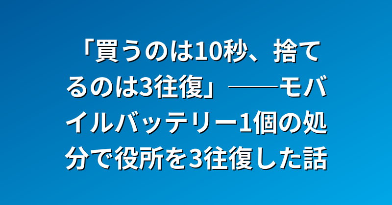 「買うのは10秒、捨てるのは3往復」──モバイルバッテリー1個の処分で役所を3往復した話