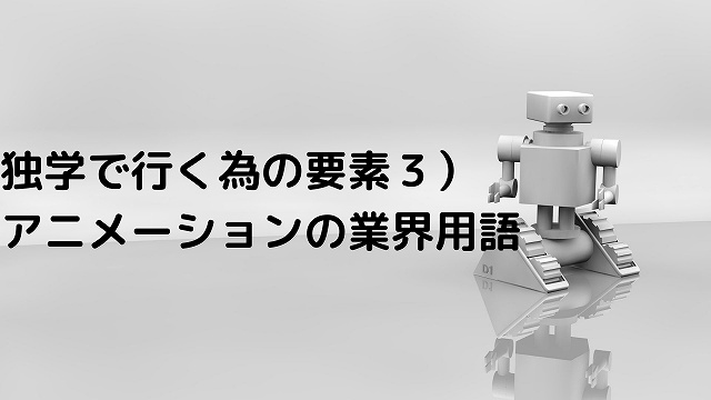 独学で行く為の要素3）アニメーションの業界用語