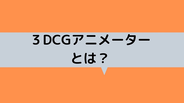 ３DCGアニメーターとは？