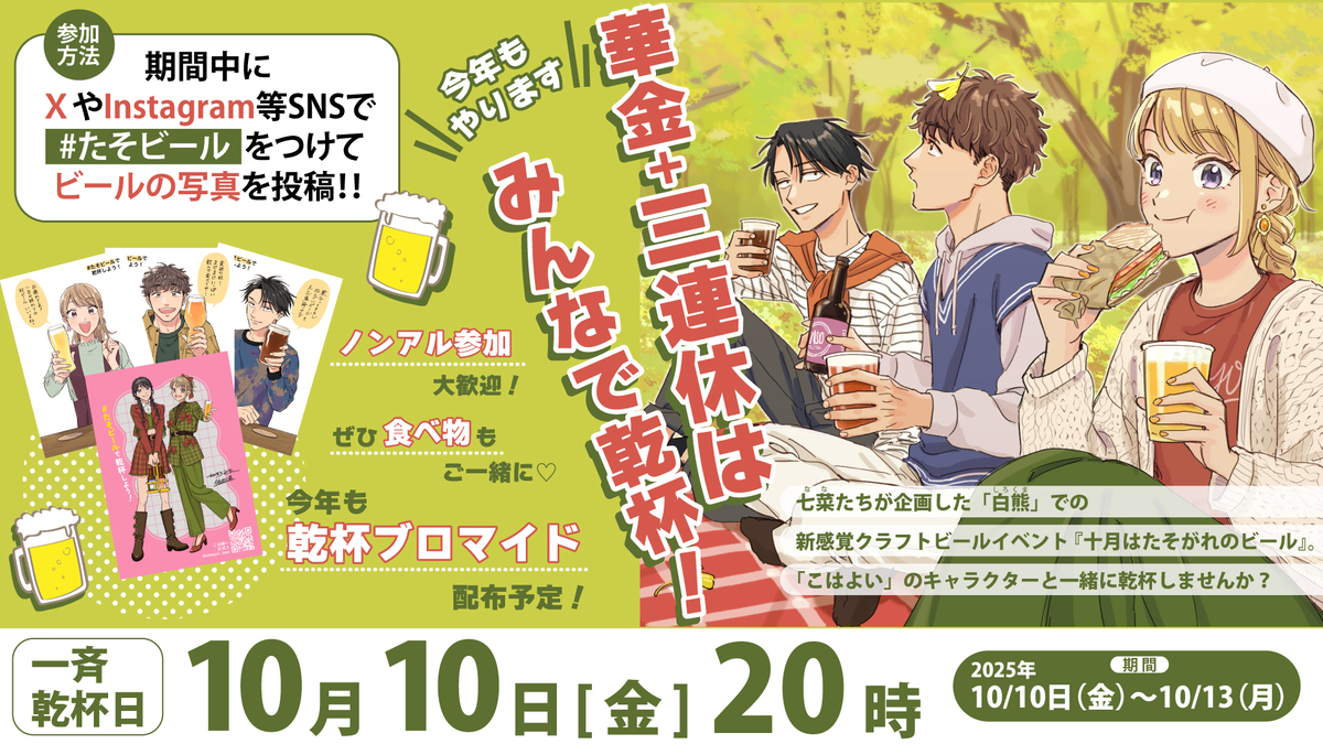 今年もやります 華金+三連休はみんなで乾杯！ノンアル参加大歓迎！ぜひ食べ物もご一緒に♥今年も乾杯ブロマイド配布予定！ 七菜たちが企画した「白熊」での新感覚クラフトビールイベント『十月はたそがれのビール』。「こはよい」のキャラクターと一緒に乾杯しませんか？ 一斉乾杯日 10月10日[金]20時 期間 2025年10/10日（金）～10/13（月） 参加方法 期間中にXやInstagram等SNSで #たそビール をつけてビールの写真を投稿！！