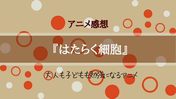 『はたらく細胞』アニメ感想～大人も子どもも勉強になるアニメ～