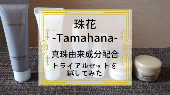 【珠花-Tamahana-】真珠由来成分配合の化粧品～トライアルセットを試してみた～