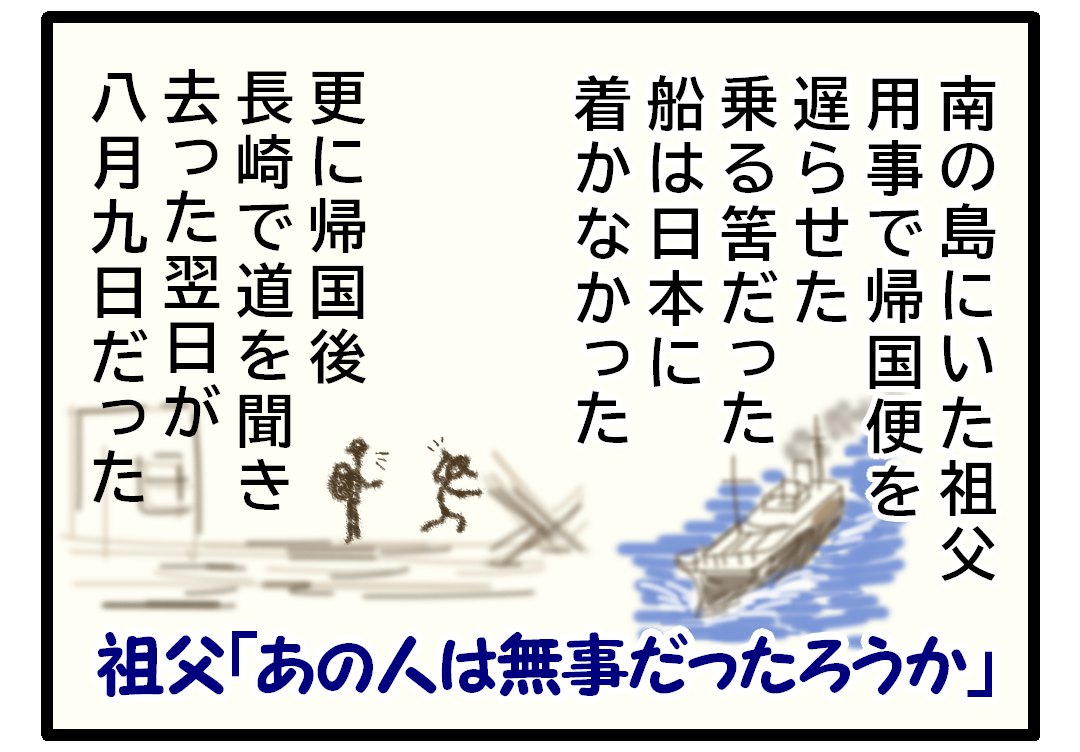 親類の戦争体験　南の島からの帰国を一便遅らせたら元々の瓶は空襲に遇って沈没した　長崎で道を聞いた翌日原爆が落ちた道を聞いた人は無事だったろうかと祖父は言った
